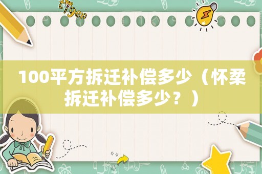 100平方拆遷補(bǔ)償多少（懷柔拆遷補(bǔ)償多少？）