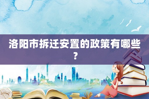 洛陽市拆遷安置的政策有哪些？
