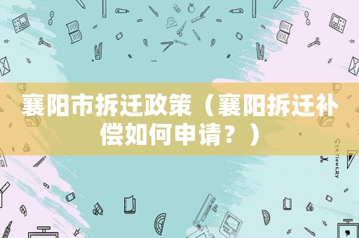 襄陽市拆遷政策（襄陽拆遷補償如何申請？）