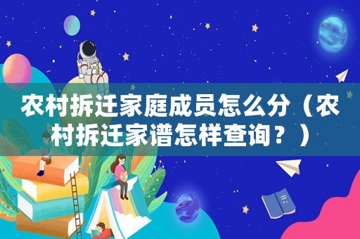 農村拆遷家庭成員怎么分（農村拆遷家譜怎樣查詢？）