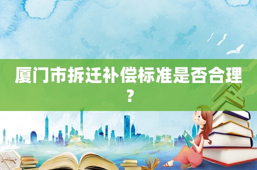廈門市拆遷補(bǔ)償標(biāo)準(zhǔn)是否合理？