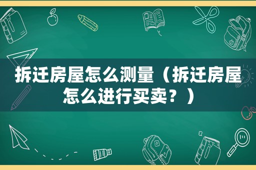 拆遷房屋怎么測量（拆遷房屋怎么進行買賣？）