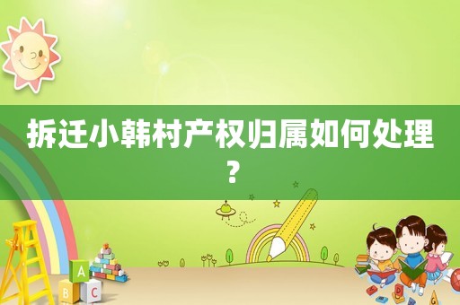 拆遷小韓村產權歸屬如何處理？