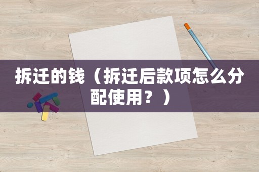 拆遷的錢（拆遷后款項怎么分配使用？）
