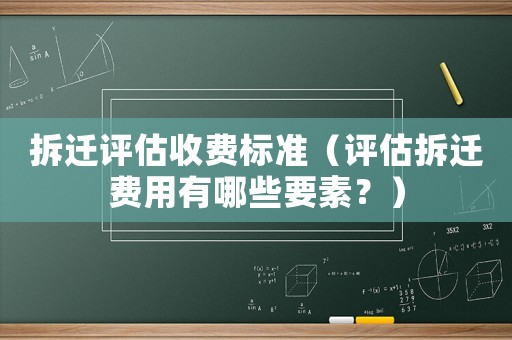 拆遷評估收費標準（評估拆遷費用有哪些要素？）