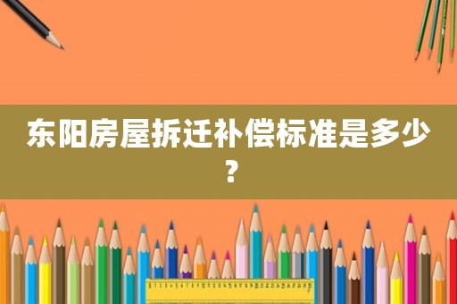 東陽房屋拆遷補(bǔ)償標(biāo)準(zhǔn)是多少？