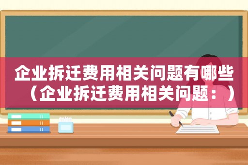企業(yè)拆遷費(fèi)用相關(guān)問(wèn)題有哪些（企業(yè)拆遷費(fèi)用相關(guān)問(wèn)題：）