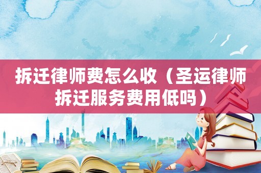 拆遷律師費怎么收（圣運律師拆遷服務費用低嗎）