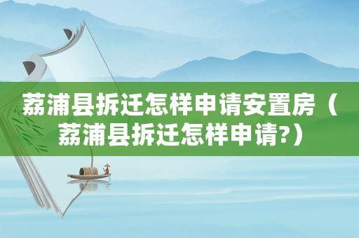 荔浦縣拆遷怎樣申請安置房（荔浦縣拆遷怎樣申請?）