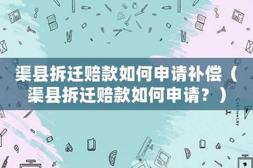 渠縣拆遷賠款如何申請補償（渠縣拆遷賠款如何申請？）