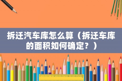 拆遷汽車庫怎么算（拆遷車庫的面積如何確定？）