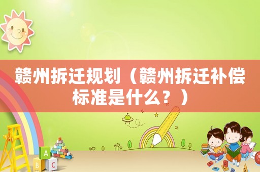 贛州拆遷規劃（贛州拆遷補償標準是什么？）