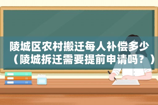 陵城區農村搬遷每人補償多少（陵城拆遷需要提前申請嗎？）