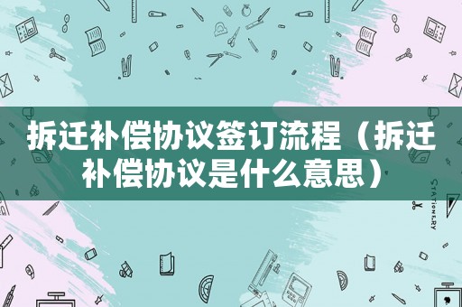 拆遷補償協議簽訂流程（拆遷補償協議是什么意思）