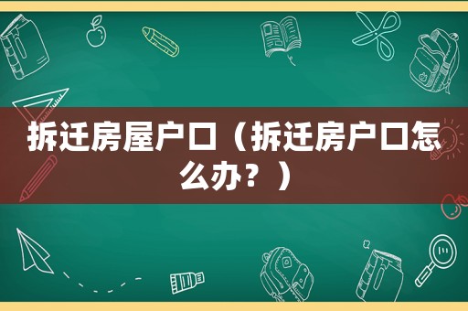 拆遷房屋戶口（拆遷房戶口怎么辦？）