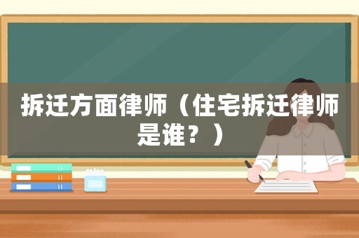 拆遷方面律師（住宅拆遷律師是誰？）