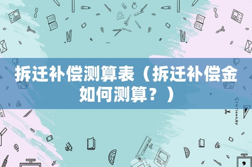 拆遷補償測算表（拆遷補償金如何測算？）