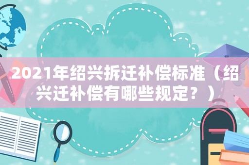 2021年紹興拆遷補(bǔ)償標(biāo)準(zhǔn)（紹興遷補(bǔ)償有哪些規(guī)定？）