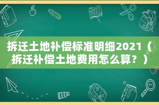 拆遷土地補償標準明細2021（拆遷補償土地費用怎么算？）