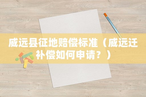 威遠縣征地賠償標準（威遠遷補償如何申請？）
