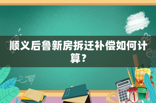 順義后魯新房拆遷補償如何計算？