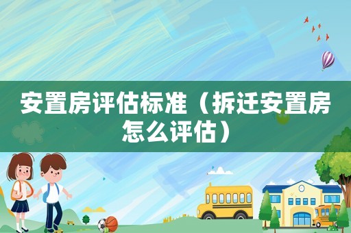 安置房評估標準（拆遷安置房怎么評估）