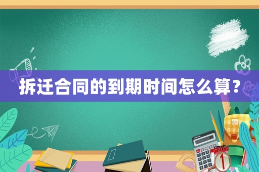 拆遷合同的到期時間怎么算？