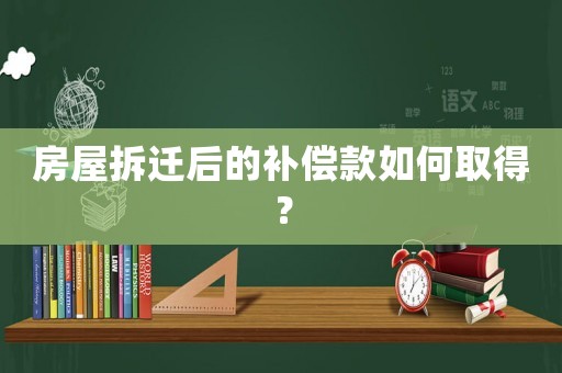 房屋拆遷后的補(bǔ)償款如何取得？