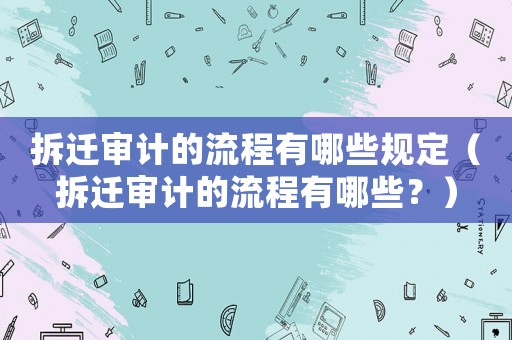 拆遷審計的流程有哪些規定（拆遷審計的流程有哪些？）