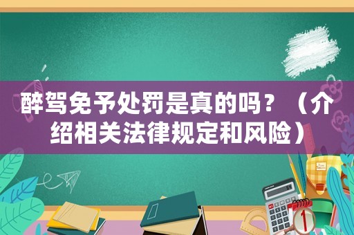 醉駕免予處罰是真的嗎？（介紹相關(guān)法律規(guī)定和風(fēng)險(xiǎn)）