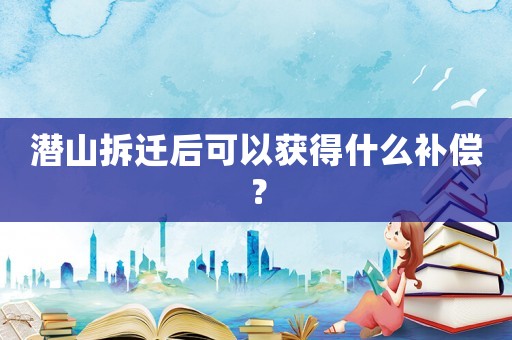 潛山拆遷后可以獲得什么補償？