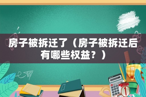 房子被拆遷了（房子被拆遷后有哪些權益？）
