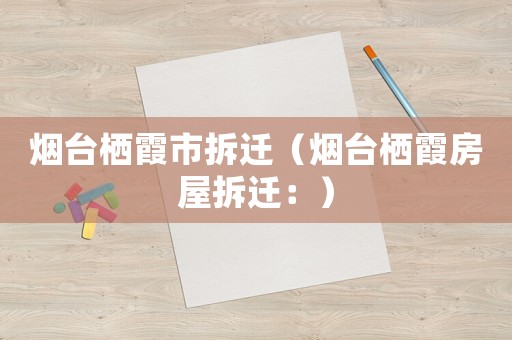 煙臺棲霞市拆遷（煙臺棲霞房屋拆遷：）