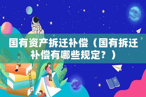 國有資產拆遷補償（國有拆遷補償有哪些規定？）