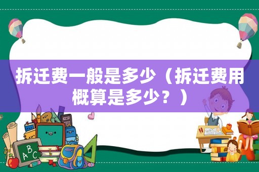 拆遷費一般是多少（拆遷費用概算是多少？）
