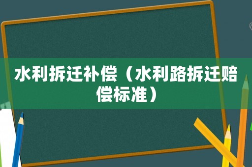 水利拆遷補償（水利路拆遷賠償標準）