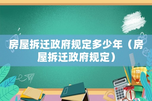 房屋拆遷政府規定多少年（房屋拆遷政府規定）