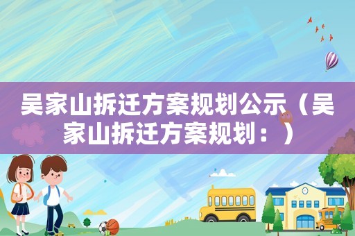 吳家山拆遷方案規劃公示（吳家山拆遷方案規劃：）