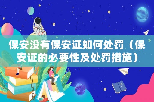 保安沒有保安證如何處罰（保安證的必要性及處罰措施）