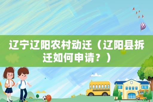 遼寧遼陽農村動遷（遼陽縣拆遷如何申請？）