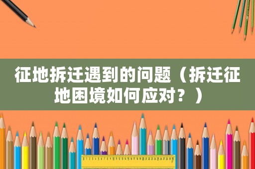 征地拆遷遇到的問題（拆遷征地困境如何應對？）