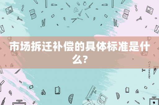 市場拆遷補償的具體標準是什么?