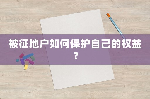 被征地戶(hù)如何保護(hù)自己的權(quán)益？