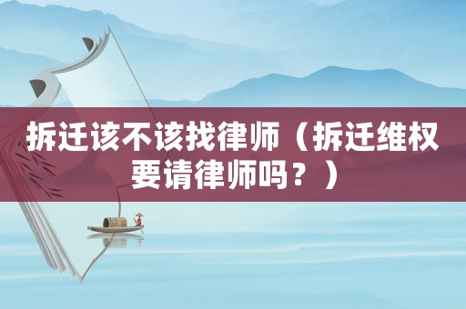 拆遷該不該找律師（拆遷維權要請律師嗎？）