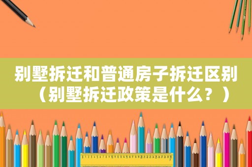 別墅拆遷和普通房子拆遷區別（別墅拆遷政策是什么？）