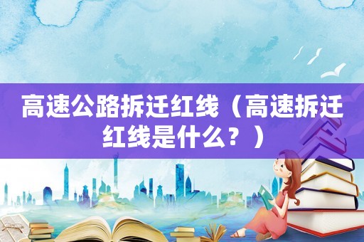 高速公路拆遷紅線（高速拆遷紅線是什么？）