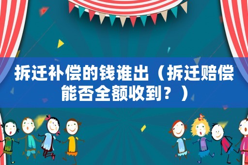 拆遷補償的錢誰出（拆遷賠償能否全額收到？）