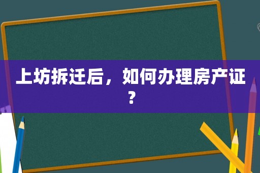 上坊拆遷后，如何辦理房產證？