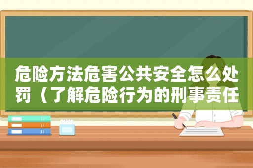 危險方法危害公共安全怎么處罰（了解危險行為的刑事責任和處罰）