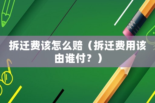 拆遷費該怎么賠（拆遷費用該由誰付？）